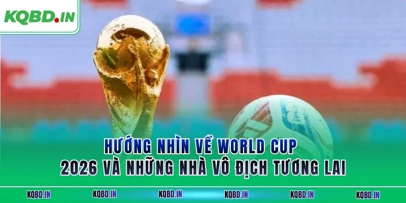 Vô Địch Thế Giới 16 Hướng nhìn về World Cup 2026 và những nhà vô địch tương lai
